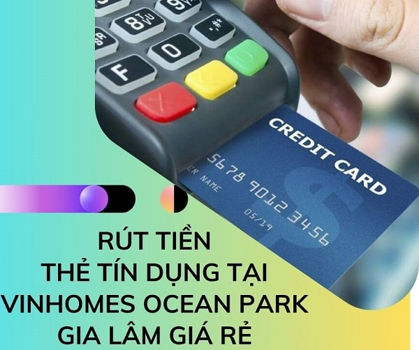 Rút tiền & đáo hạn thẻ tín dụng tại Vinhomes Ocean Park Gia Lâm giá rẻ 24/7